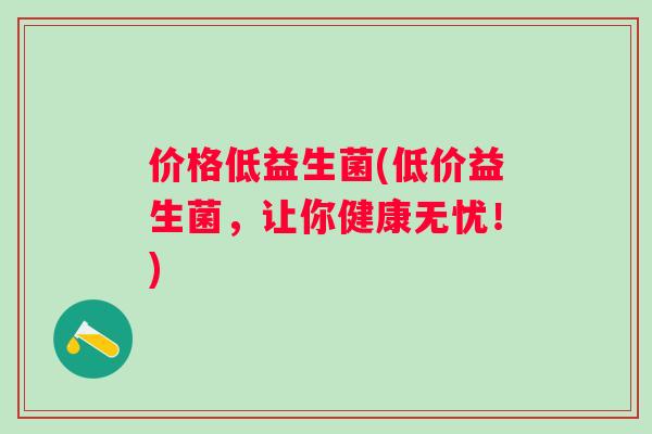 价格低益生菌(低价益生菌，让你健康无忧！)