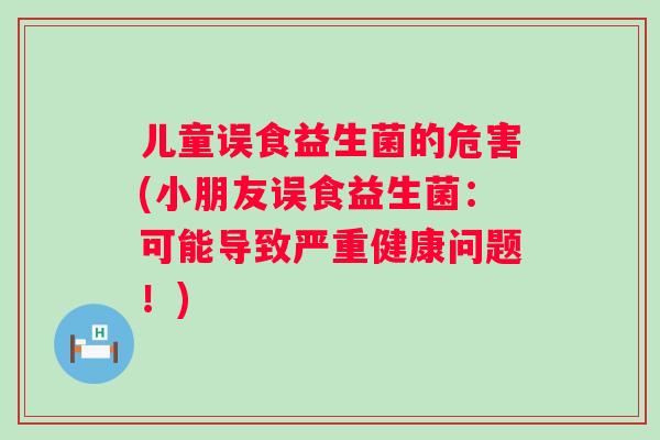 儿童误食益生菌的危害(小朋友误食益生菌：可能导致严重健康问题！)