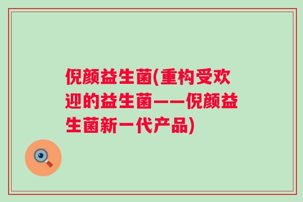 倪颜益生菌(重构受欢迎的益生菌——倪颜益生菌新一代产品)