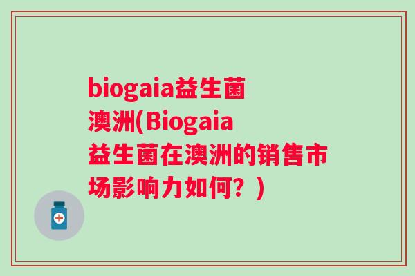 biogaia益生菌澳洲(Biogaia益生菌在澳洲的销售市场影响力如何？)