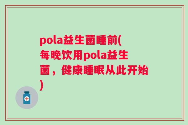 pola益生菌睡前(每晚饮用pola益生菌，健康从此开始)