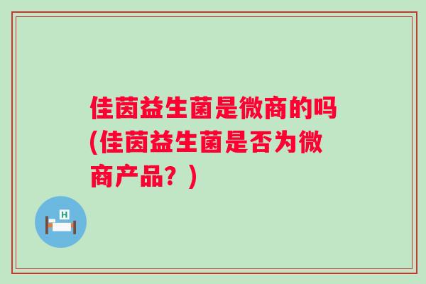 佳茵益生菌是微商的吗(佳茵益生菌是否为微商产品？)