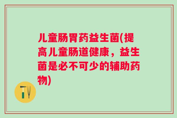 儿童肠胃药益生菌(提高儿童肠道健康，益生菌是必不可少的辅助)