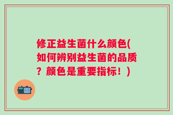 修正益生菌什么颜色(如何辨别益生菌的品质？颜色是重要指标！)