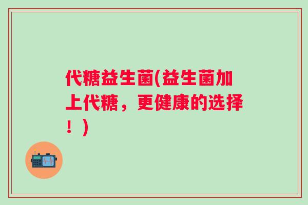 代糖益生菌(益生菌加上代糖，更健康的选择！)