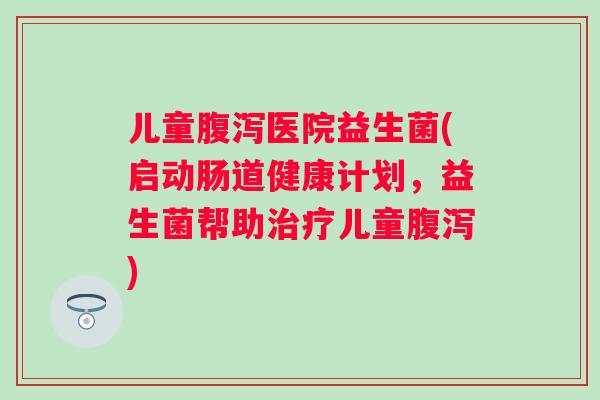 儿童医院益生菌(启动肠道健康计划，益生菌帮助儿童)