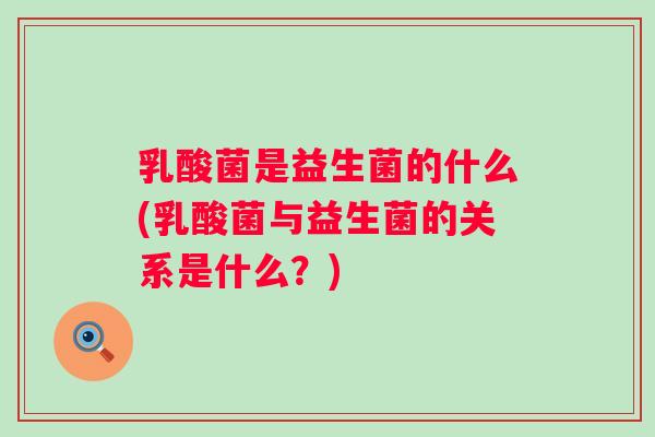 乳酸菌是益生菌的什么(乳酸菌与益生菌的关系是什么？)