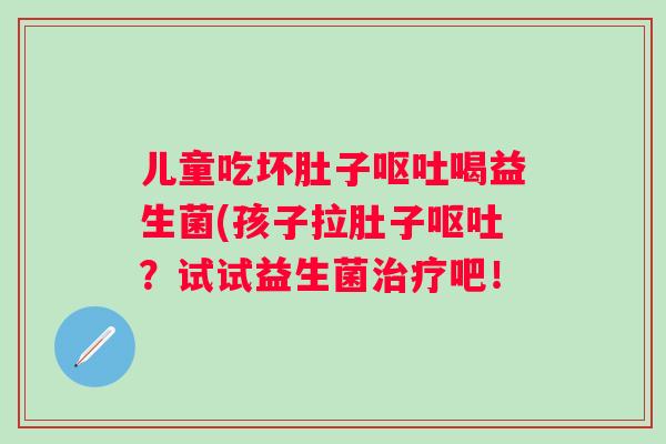 儿童吃坏肚子喝益生菌(孩子拉肚子？试试益生菌吧！