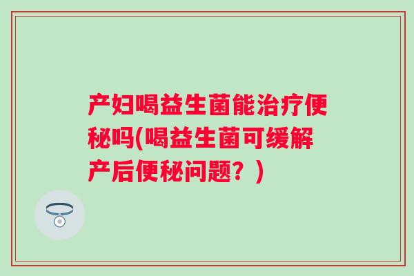 产妇喝益生菌能吗(喝益生菌可缓解产后问题？)