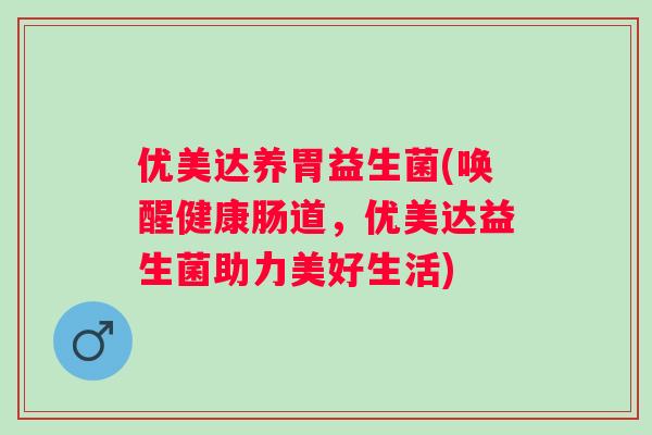 优美达养胃益生菌(唤醒健康肠道，优美达益生菌助力美好生活)
