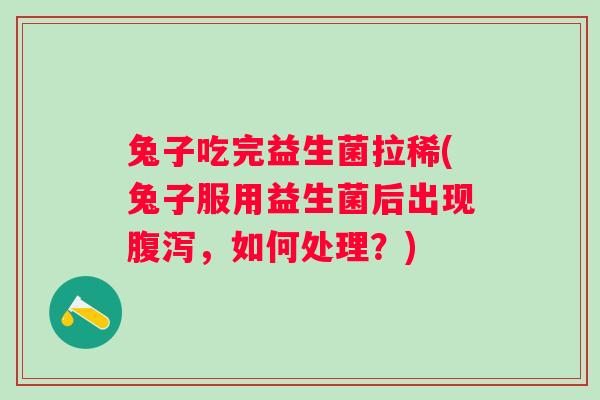 兔子吃完益生菌拉稀(兔子服用益生菌后出现，如何处理？)
