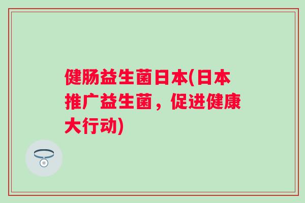 健肠益生菌日本(日本推广益生菌，促进健康大行动)