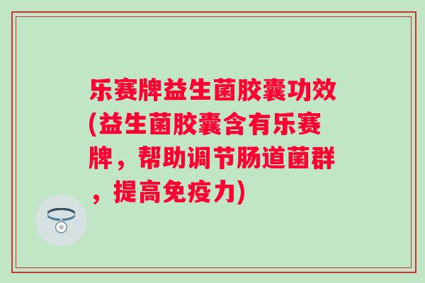 乐赛牌益生菌胶囊功效(益生菌胶囊含有乐赛牌，帮助调节肠道菌群，提高力)