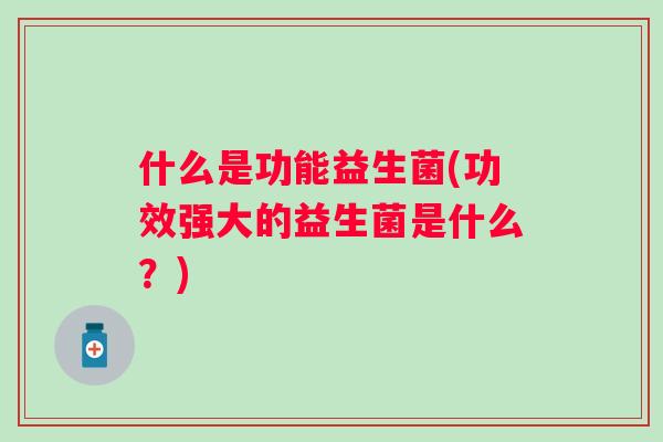 什么是功能益生菌(功效强大的益生菌是什么？)
