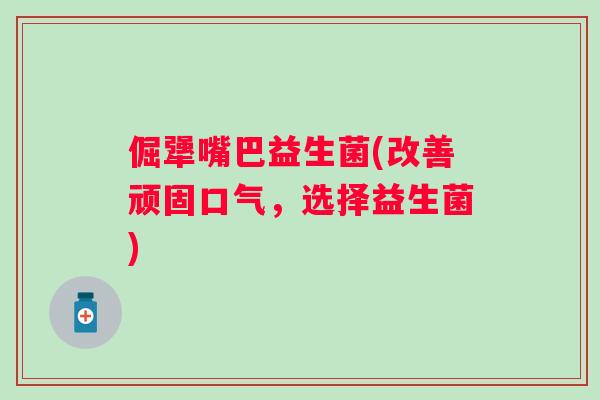 倔犟嘴巴益生菌(改善顽固口气，选择益生菌)