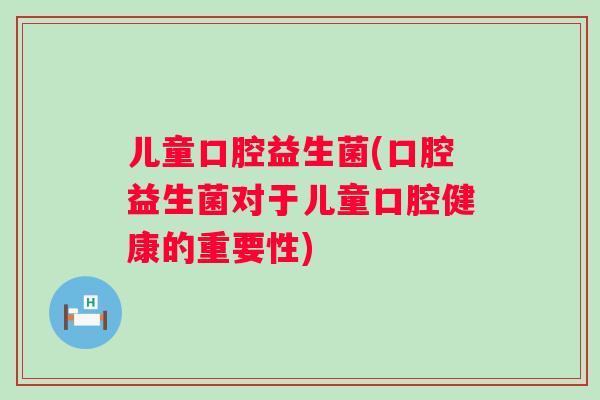 儿童口腔益生菌(口腔益生菌对于儿童口腔健康的重要性)