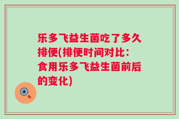 乐多飞益生菌吃了多久排便(排便时间对比:食用乐多飞益生菌前后的变化) 乐多飞益生菌吃了多久排便(排便时间对比:食用乐多飞益生菌前后的变化)