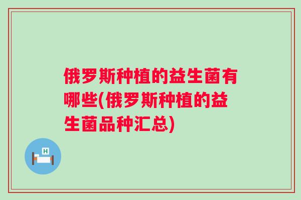 俄罗斯种植的益生菌有哪些(俄罗斯种植的益生菌品种汇总) 俄罗斯种植的益生菌有哪些(俄罗斯种植的益生菌品种汇总)