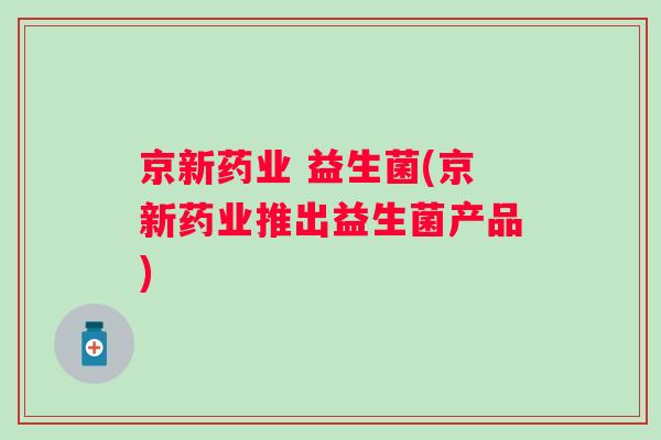 京新药业 益生菌(京新药业推出益生菌产品) 京新药业 益生菌(京新药业推出益生菌产品)