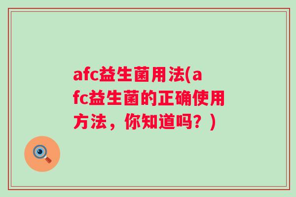 afc益生菌用法(afc益生菌的正确使用方法，你知道吗？)