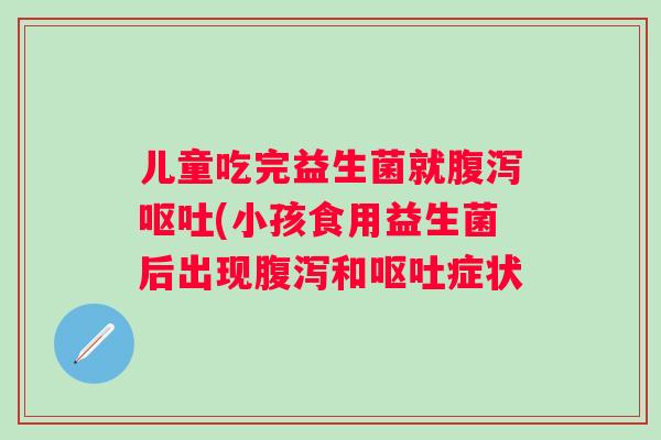 儿童吃完益生菌就(小孩食用益生菌后出现和症状