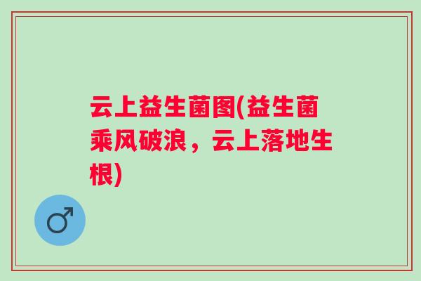 云上益生菌图(益生菌乘风破浪，云上落地生根)