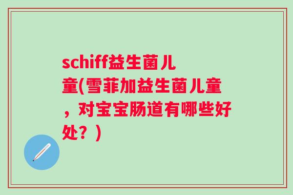 schiff益生菌儿童(雪菲加益生菌儿童，对宝宝肠道有哪些好处？)