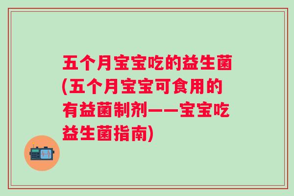 五个月宝宝吃的益生菌(五个月宝宝可食用的有益菌制剂——宝宝吃益生菌指南) 五个月宝宝吃的益生菌(五个月宝宝可食用的有益菌制剂——宝宝吃益生菌指南)