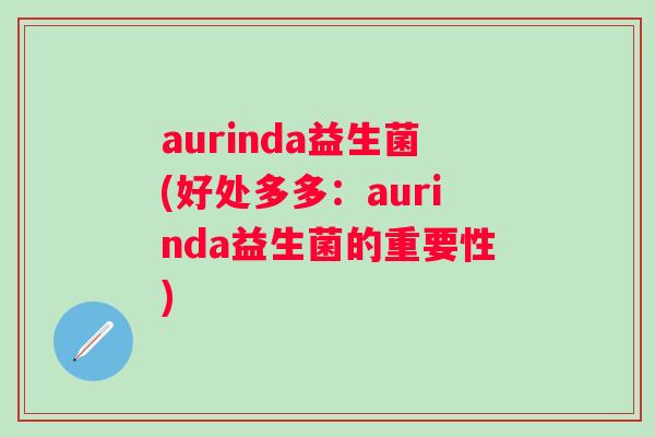 aurinda益生菌(好处多多:aurinda益生菌的重要性) aurinda益生菌(好处多多:aurinda益生菌的重要性)