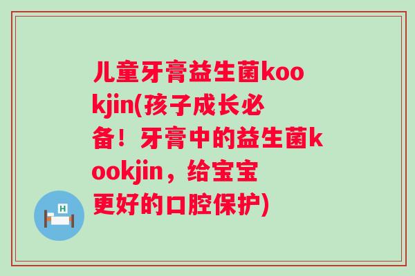儿童牙膏益生菌kookjin(孩子成长必备！牙膏中的益生菌kookjin，给宝宝更好的口腔保护)