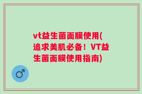 vt益生菌面膜使用(追求美肌必备！VT益生菌面膜使用指南)
