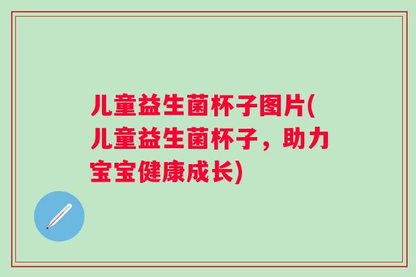 儿童益生菌杯子图片(儿童益生菌杯子，助力宝宝健康成长)