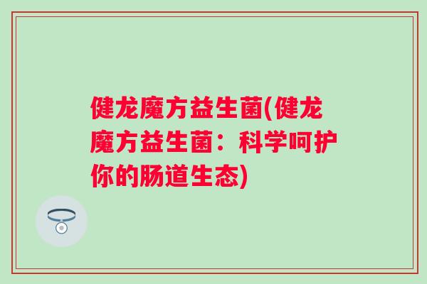 健龙魔方益生菌(健龙魔方益生菌:科学呵护你的肠道生态) 健龙魔方益生菌(健龙魔方益生菌:科学呵护你的肠道生态)