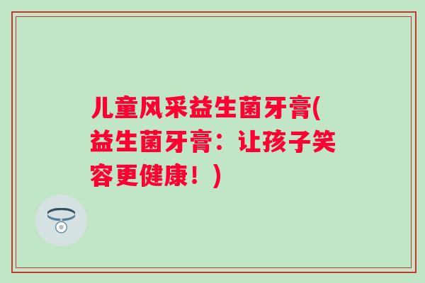 儿童风采益生菌牙膏(益生菌牙膏：让孩子笑容更健康！)
