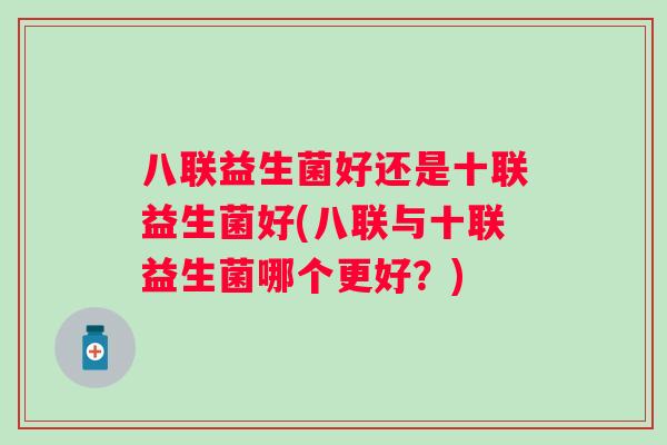 八联益生菌好还是十联益生菌好(八联与十联益生菌哪个更好？)