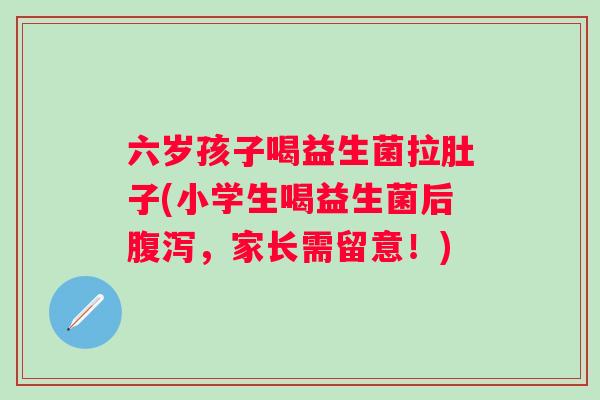 六岁孩子喝益生菌拉肚子(小学生喝益生菌后腹泻，家长需留意！)