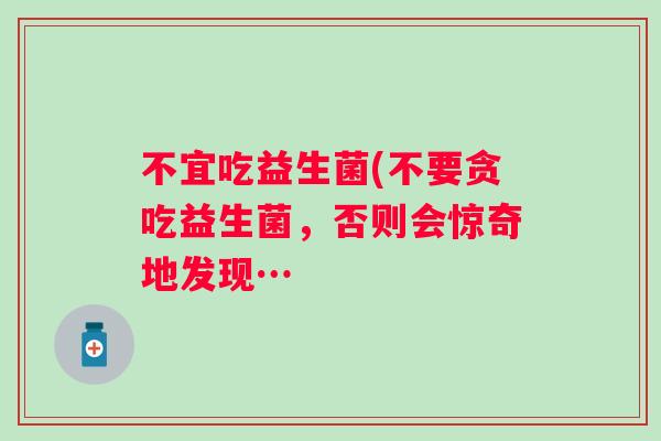不宜吃益生菌(不要贪吃益生菌，否则会惊奇地发现…