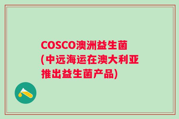COSCO澳洲益生菌(中远海运在澳大利亚推出益生菌产品)
