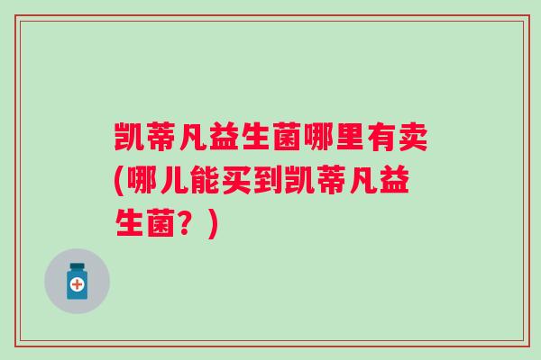 凯蒂凡益生菌哪里有卖(哪儿能买到凯蒂凡益生菌？)