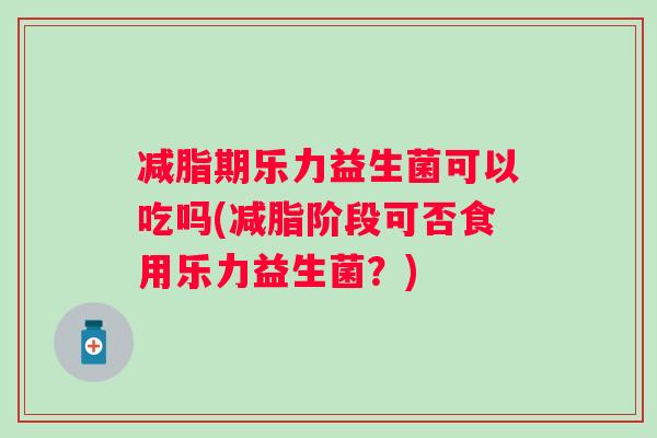 减脂期乐力益生菌可以吃吗(减脂阶段可否食用乐力益生菌？)
