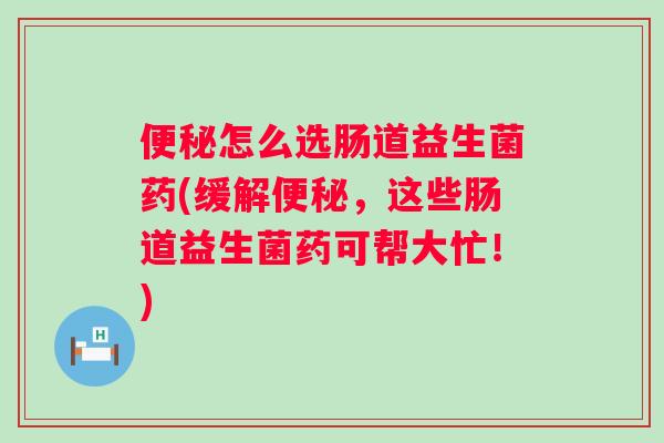 怎么选肠道益生菌药(缓解,这些肠道益生菌药可帮大忙!) 怎么选肠道益生菌药(缓解,这些肠道益生菌药可帮大忙!)