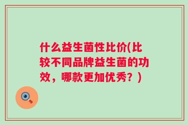 什么益生菌性比价(比较不同品牌益生菌的功效，哪款更加优秀？)