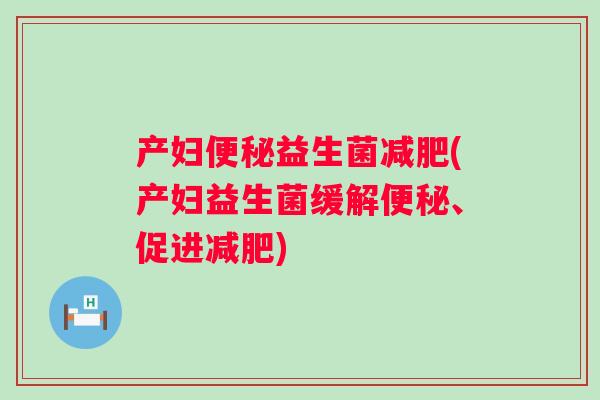产妇便秘益生菌减肥(产妇益生菌缓解便秘、促进减肥)