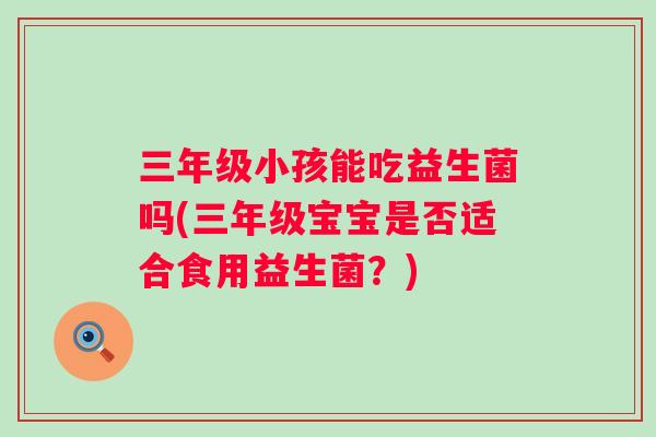 三年级小孩能吃益生菌吗(三年级宝宝是否适合食用益生菌？)