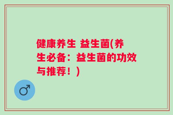 健康养生 益生菌(养生必备：益生菌的功效与推荐！)