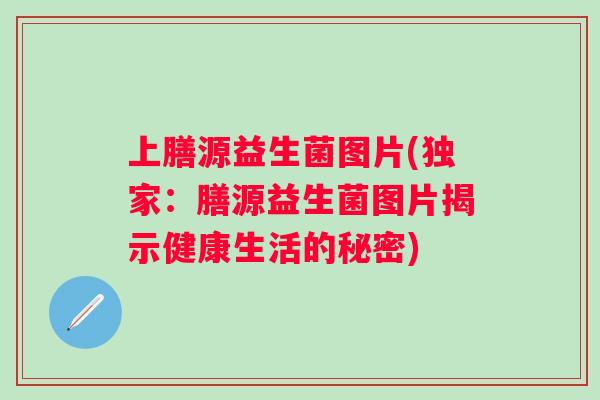 上膳源益生菌图片(独家：膳源益生菌图片揭示健康生活的秘密)