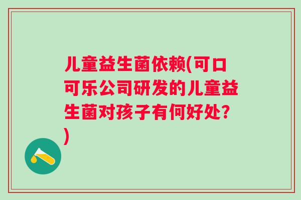 儿童益生菌依赖(可口可乐公司研发的儿童益生菌对孩子有何好处？)