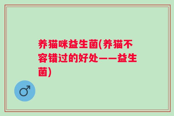 养猫咪益生菌(养猫不容错过的好处——益生菌)