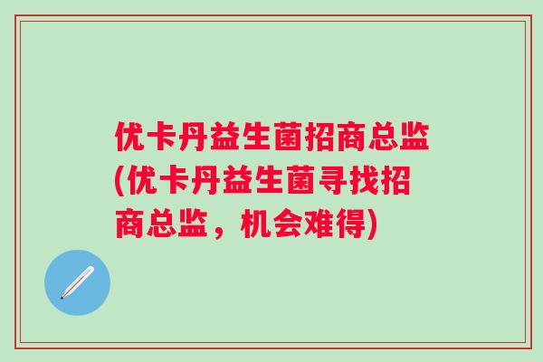 优卡丹益生菌招商总监(优卡丹益生菌寻找招商总监，机会难得)