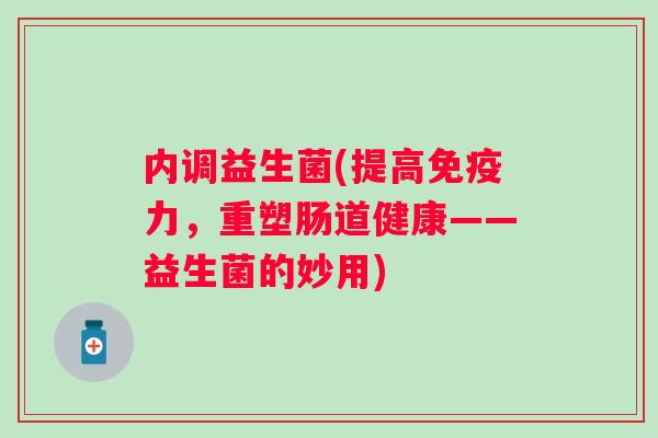 内调益生菌(提高免疫力，重塑肠道健康——益生菌的妙用)